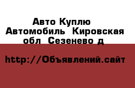 Авто Куплю - Автомобиль. Кировская обл.,Сезенево д.